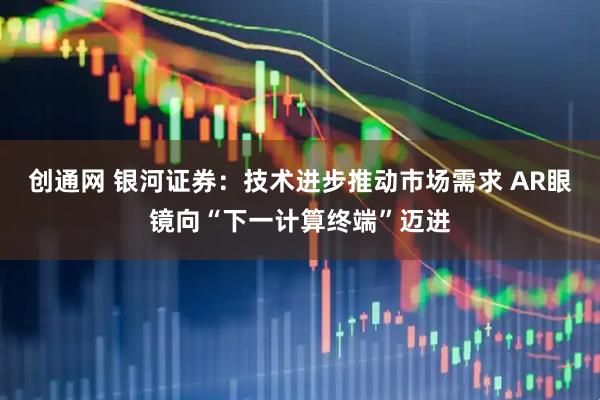 创通网 银河证券：技术进步推动市场需求 AR眼镜向“下一计算终端”迈进
