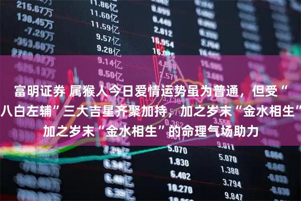 富明证券 属猴人今日爱情运势虽为普通，但受“天德”“月德”“八白左辅”三大吉星齐聚加持，加之岁末“金水相生”的命理气场助力