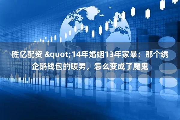 胜亿配资 "14年婚姻13年家暴：那个绣企鹅钱包的暖男，怎么变成了魔鬼