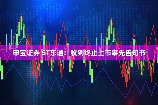 申宝证券 ST东通：收到终止上市事先告知书