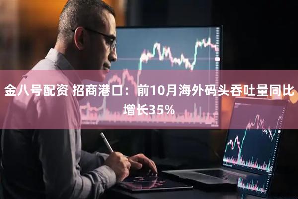 金八号配资 招商港口：前10月海外码头吞吐量同比增长35%