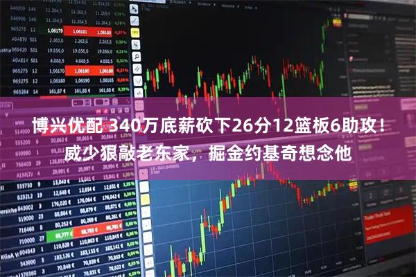 博兴优配 340万底薪砍下26分12篮板6助攻！威少狠敲老东家，掘金约基奇想念他
