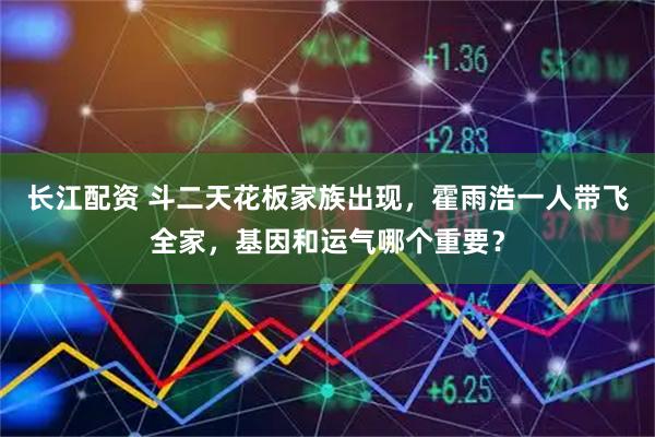 长江配资 斗二天花板家族出现，霍雨浩一人带飞全家，基因和运气哪个重要？