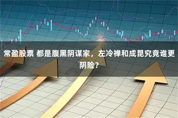 常盈股票 都是腹黑阴谋家，左冷禅和成昆究竟谁更阴险？