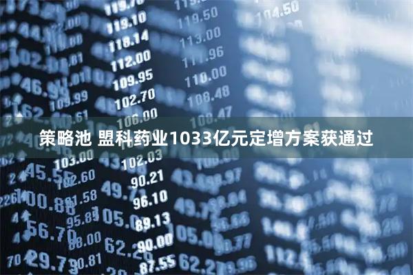 策略池 盟科药业1033亿元定增方案获通过