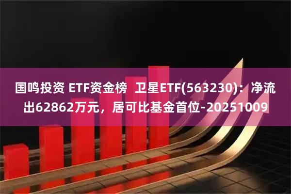 国鸣投资 ETF资金榜  卫星ETF(563230)：净流出62862万元，居可比基金首位-20251009