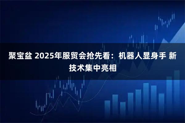 聚宝盆 2025年服贸会抢先看：机器人显身手 新技术集中亮相