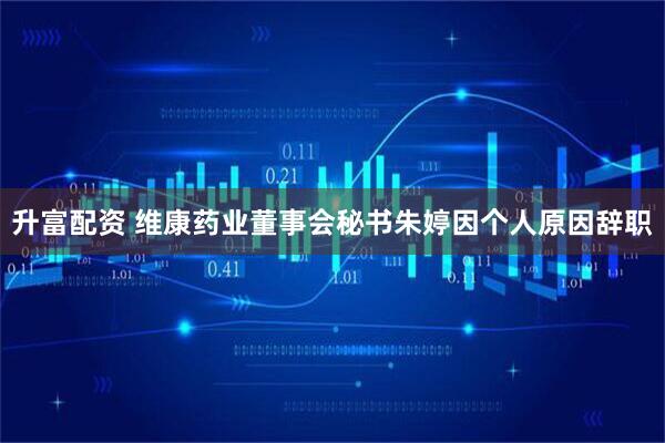 升富配资 维康药业董事会秘书朱婷因个人原因辞职