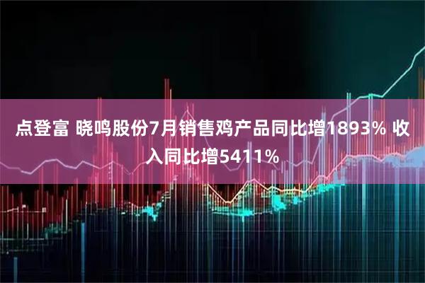 点登富 晓鸣股份7月销售鸡产品同比增1893% 收入同比增5411%
