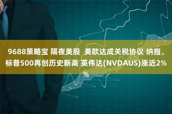 9688策略宝 隔夜美股  美欧达成关税协议 纳指、标普500再创历史新高 英伟达(NVDAUS)涨近2%